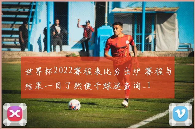 世界杯2022赛程表比分出炉 赛程与结果一目了然便于球迷查询_1
