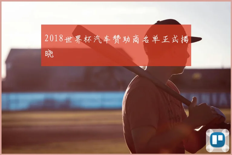 2018世界杯汽车赞助商名单正式揭晓