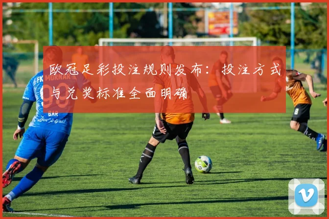 欧冠足彩投注规则发布:投注方式与兑奖标准全面明确