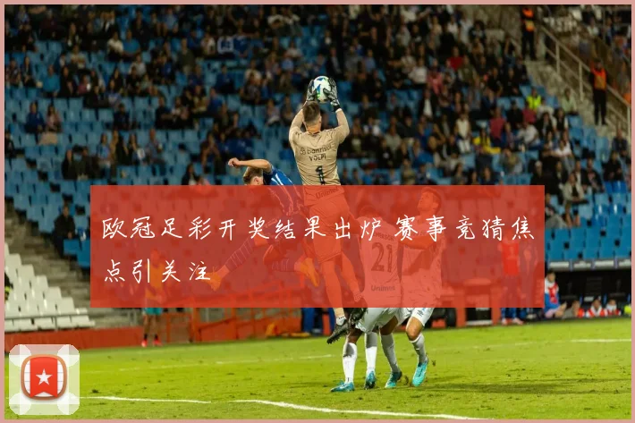 欧冠足彩开奖结果出炉 赛事竞猜焦点引关注