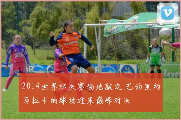 2014世界杯决赛场地敲定 巴西里约马拉卡纳球场迎来巅峰对决