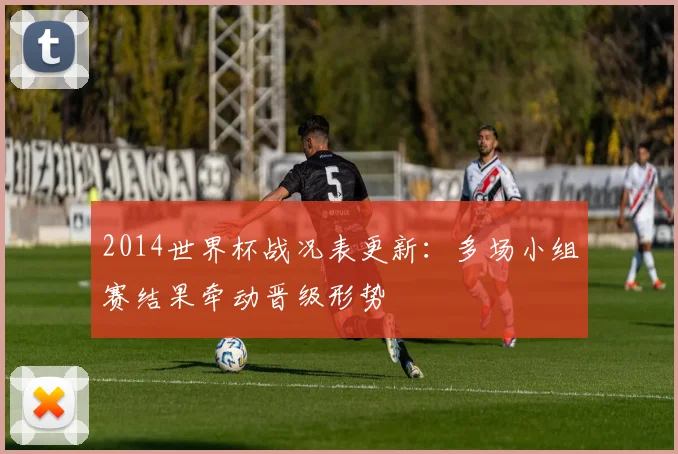 2014世界杯战况表更新：多场小组赛结果牵动晋级形势