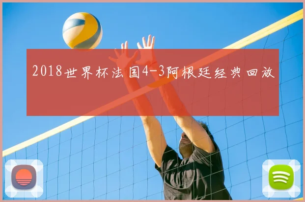 2018世界杯法国4-3阿根廷经典回放