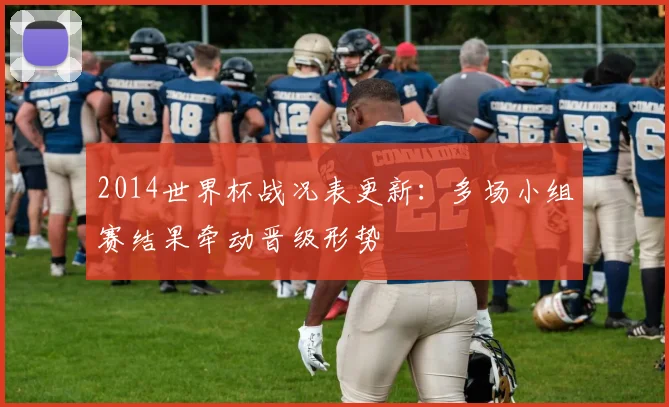 2014世界杯战况表更新：多场小组赛结果牵动晋级形势