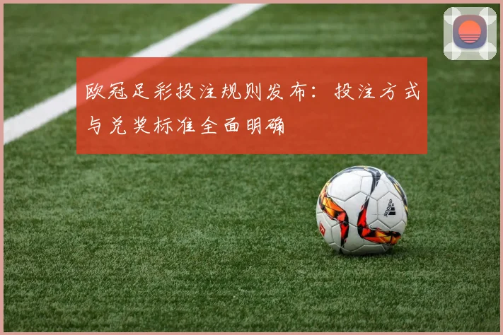 欧冠足彩投注规则发布:投注方式与兑奖标准全面明确