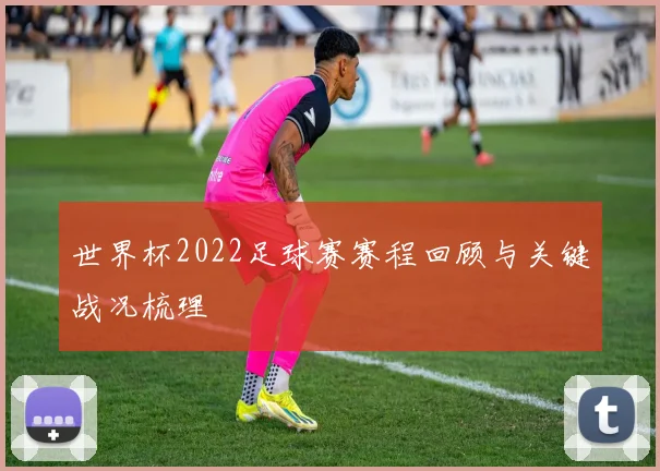 世界杯2022足球赛赛程回顾与关键战况梳理