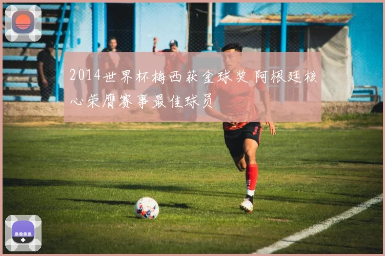2014世界杯梅西获金球奖 阿根廷核心荣膺赛事最佳球员