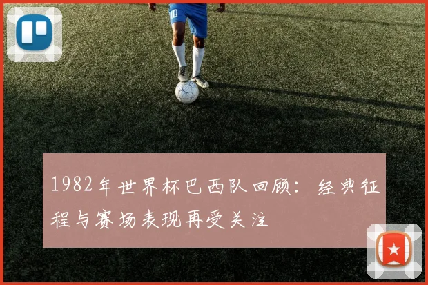 1982年世界杯巴西队回顾:经典征程与赛场表现再受关注