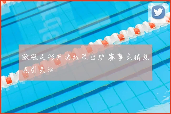 欧冠足彩开奖结果出炉 赛事竞猜焦点引关注