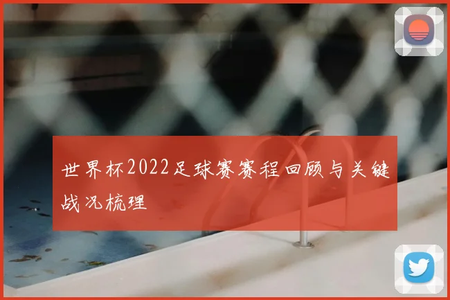 世界杯2022足球赛赛程回顾与关键战况梳理